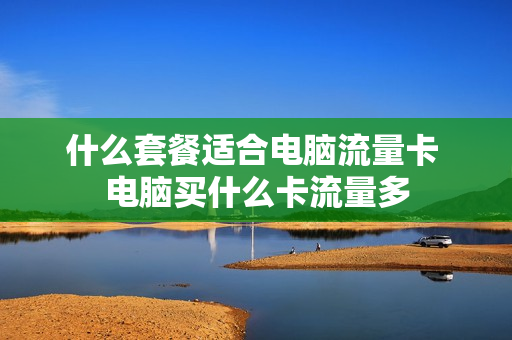 什么套餐适合电脑流量卡 电脑买什么卡流量多