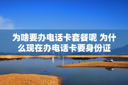 为啥要办电话卡套餐呢 为什么现在办电话卡要身份证