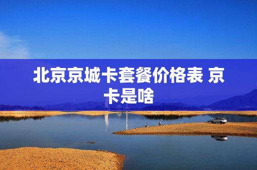 北京京城卡套餐价格表 京卡是啥