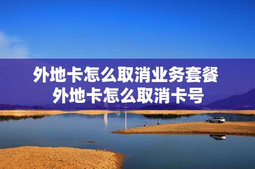 外地卡怎么取消业务套餐 外地卡怎么取消卡号