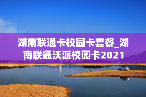 湖南联通卡校园卡套餐_湖南联通沃派校园卡2021