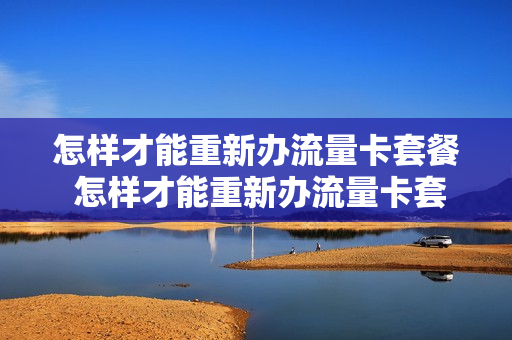 怎样才能重新办流量卡套餐 怎样才能重新办流量卡套餐呢