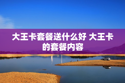 大王卡套餐送什么好 大王卡的套餐内容