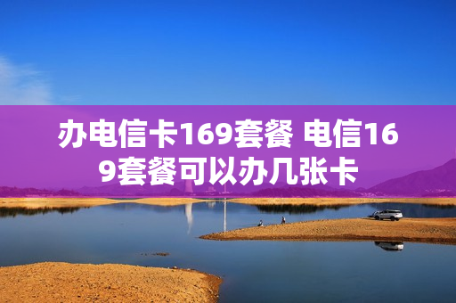 办电信卡169套餐 电信169套餐可以办几张卡