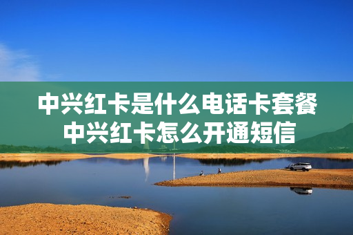中兴红卡是什么电话卡套餐 中兴红卡怎么开通短信