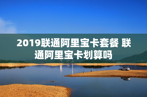 2019联通阿里宝卡套餐 联通阿里宝卡划算吗
