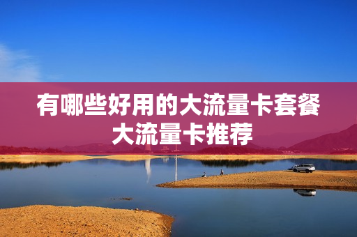有哪些好用的大流量卡套餐 大流量卡推荐