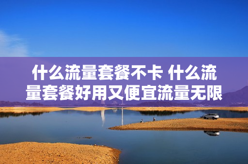 什么流量套餐不卡 什么流量套餐好用又便宜流量无限制