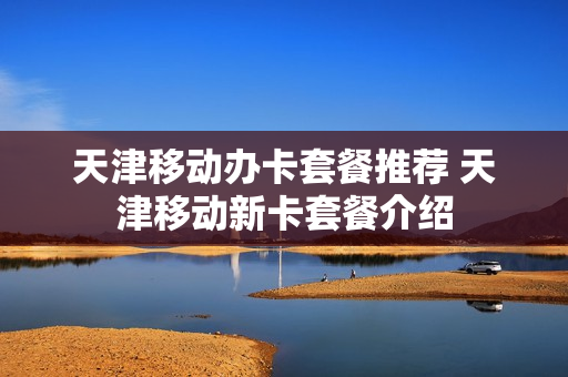 天津移动办卡套餐推荐 天津移动新卡套餐介绍
