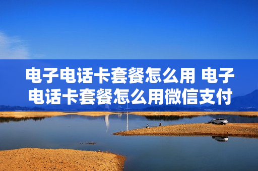 电子电话卡套餐怎么用 电子电话卡套餐怎么用微信支付
