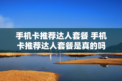 手机卡推荐达人套餐 手机卡推荐达人套餐是真的吗