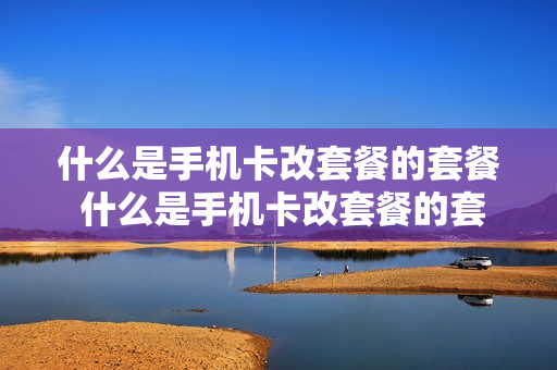 什么是手机卡改套餐的套餐 什么是手机卡改套餐的套餐呢