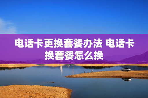 电话卡更换套餐办法 电话卡换套餐怎么换