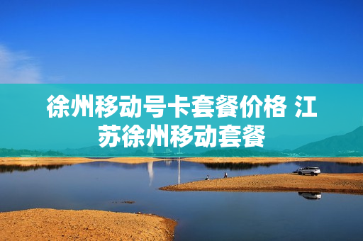 徐州移动号卡套餐价格 江苏徐州移动套餐