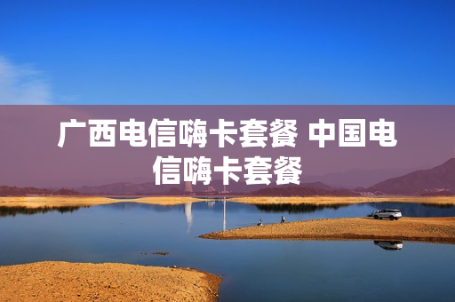 广西电信嗨卡套餐 中国电信嗨卡套餐