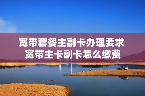 宽带套餐主副卡办理要求 宽带主卡副卡怎么缴费