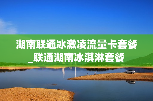 湖南联通冰激凌流量卡套餐_联通湖南冰淇淋套餐