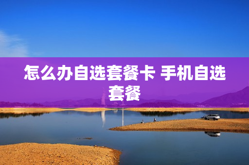 怎么办自选套餐卡 手机自选套餐