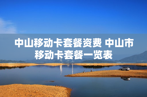 中山移动卡套餐资费 中山市移动卡套餐一览表