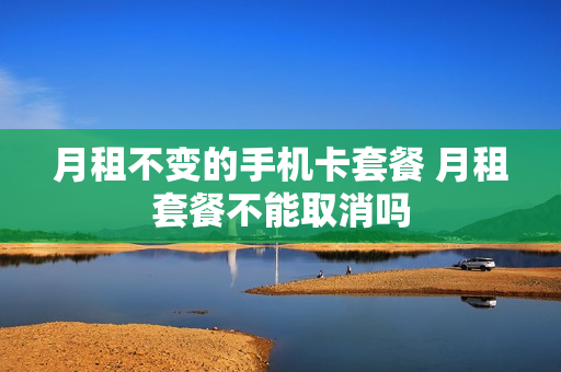 月租不变的手机卡套餐 月租套餐不能取消吗