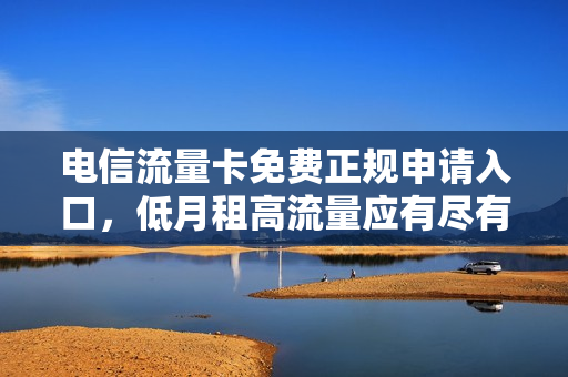 电信流量卡免费正规申请入口，低月租高流量应有尽有