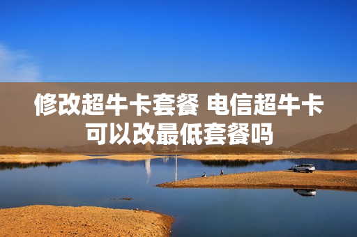 修改超牛卡套餐 电信超牛卡可以改最低套餐吗
