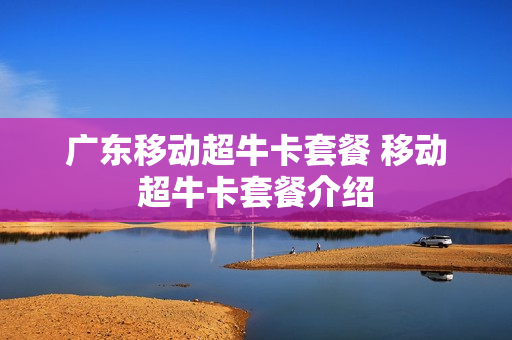 广东移动超牛卡套餐 移动超牛卡套餐介绍