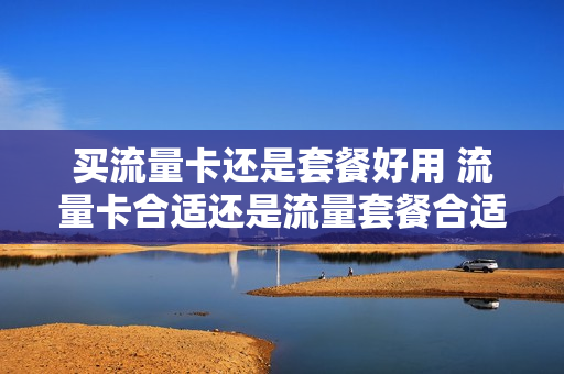 买流量卡还是套餐好用 流量卡合适还是流量套餐合适