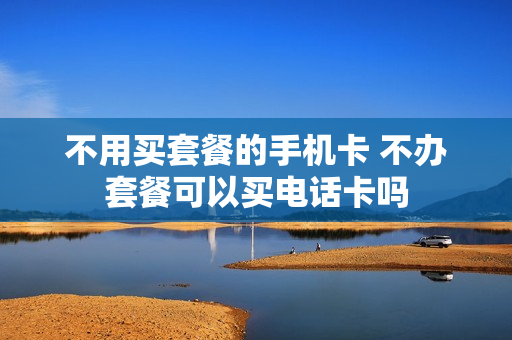 不用买套餐的手机卡 不办套餐可以买电话卡吗