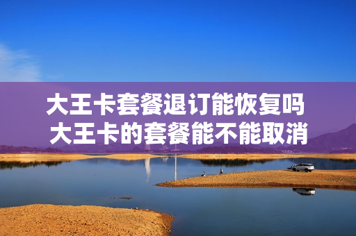大王卡套餐退订能恢复吗 大王卡的套餐能不能取消