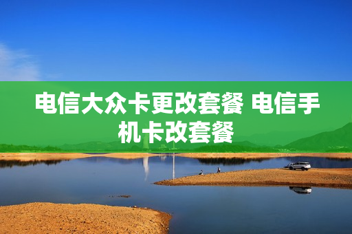 电信大众卡更改套餐 电信手机卡改套餐