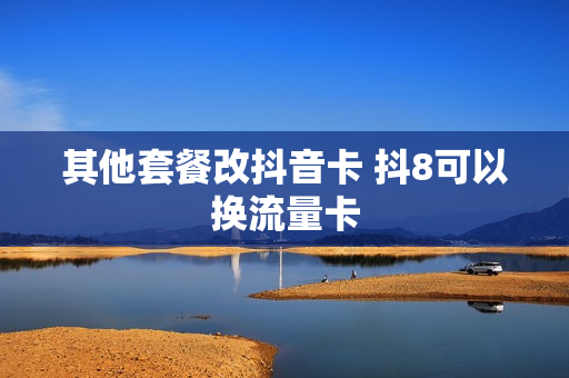 其他套餐改抖音卡 抖8可以换流量卡