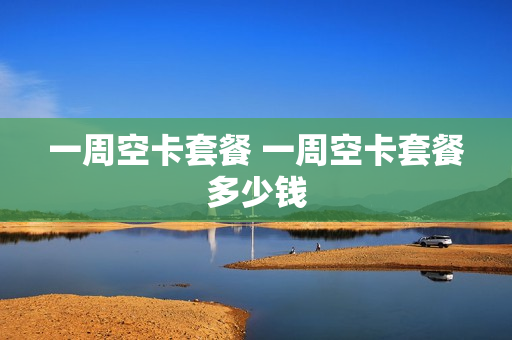 一周空卡套餐 一周空卡套餐多少钱