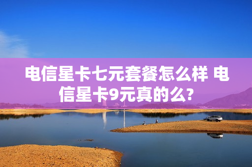 电信星卡七元套餐怎么样 电信星卡9元真的么?