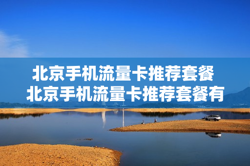 北京手机流量卡推荐套餐 北京手机流量卡推荐套餐有哪些