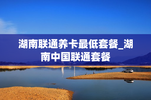 湖南联通养卡最低套餐_湖南中国联通套餐