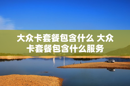 大众卡套餐包含什么 大众卡套餐包含什么服务