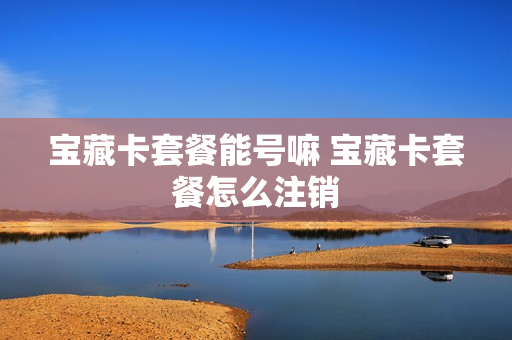 宝藏卡套餐能号嘛 宝藏卡套餐怎么注销