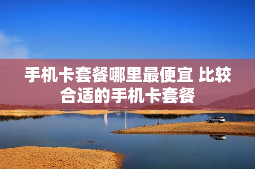 手机卡套餐哪里最便宜 比较合适的手机卡套餐