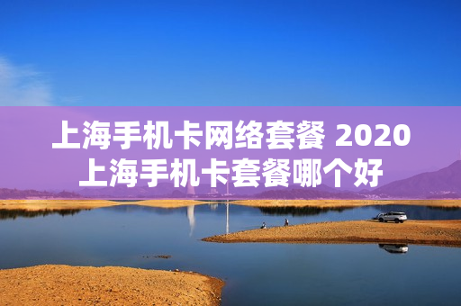 上海手机卡网络套餐 2020上海手机卡套餐哪个好
