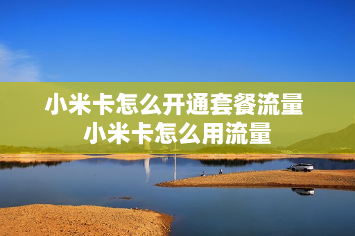 小米卡怎么开通套餐流量 小米卡怎么用流量