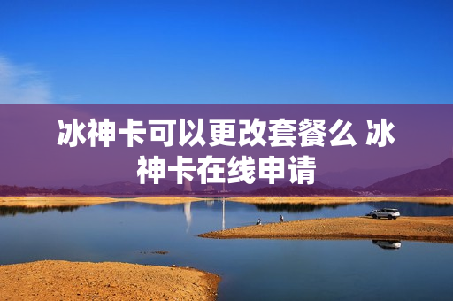 冰神卡可以更改套餐么 冰神卡在线申请