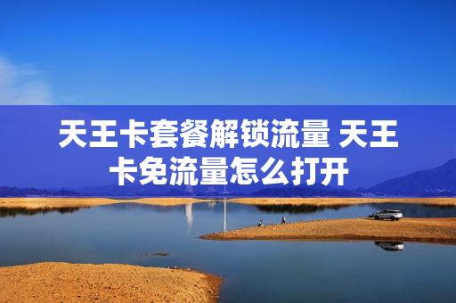 天王卡套餐解锁流量 天王卡免流量怎么打开