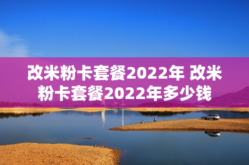 改米粉卡套餐2022年 改米粉卡套餐2022年多少钱