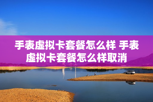 手表虚拟卡套餐怎么样 手表虚拟卡套餐怎么样取消