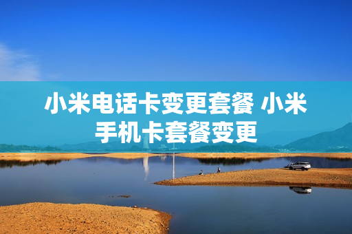 小米电话卡变更套餐 小米手机卡套餐变更