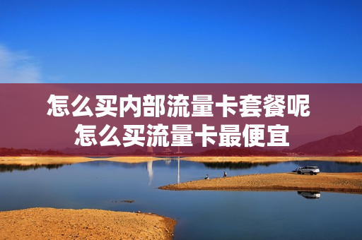 怎么买内部流量卡套餐呢 怎么买流量卡最便宜