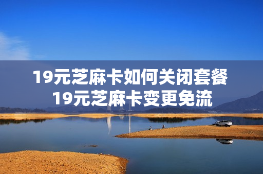 19元芝麻卡如何关闭套餐 19元芝麻卡变更免流