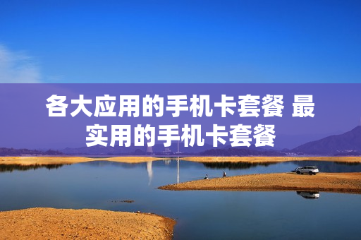 各大应用的手机卡套餐 最实用的手机卡套餐