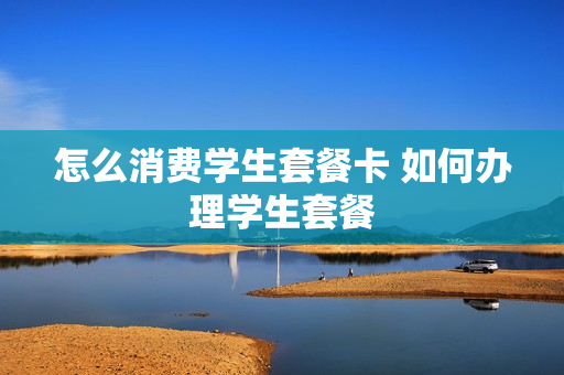 怎么消费学生套餐卡 如何办理学生套餐